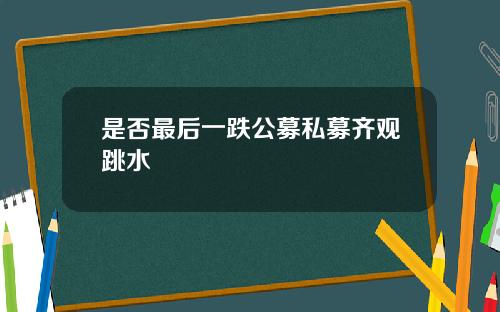 是否最后一跌公募私募齐观跳水