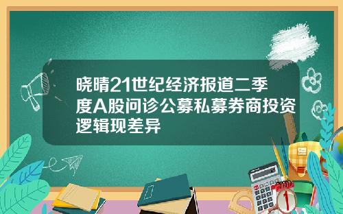 晓晴21世纪经济报道二季度A股问诊公募私募券商投资逻辑现差异