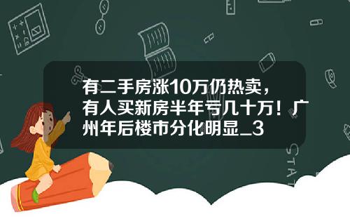 有二手房涨10万仍热卖，有人买新房半年亏几十万！广州年后楼市分化明显_3
