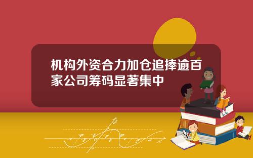机构外资合力加仓追捧逾百家公司筹码显著集中