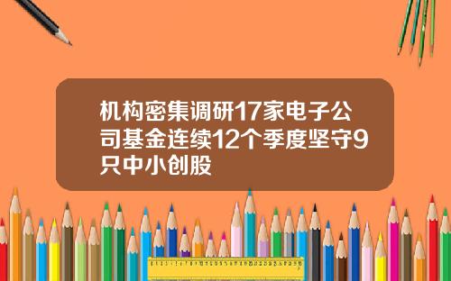 机构密集调研17家电子公司基金连续12个季度坚守9只中小创股