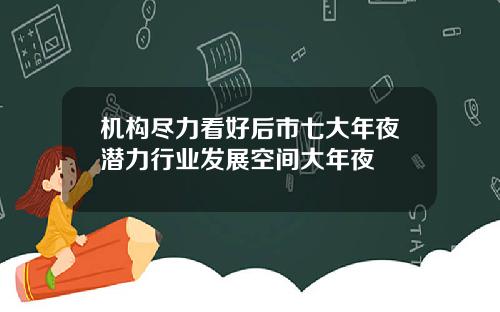 机构尽力看好后市七大年夜潜力行业发展空间大年夜