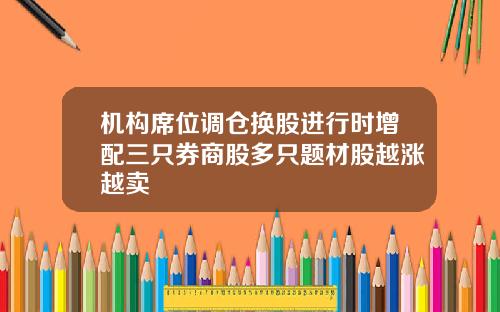 机构席位调仓换股进行时增配三只券商股多只题材股越涨越卖