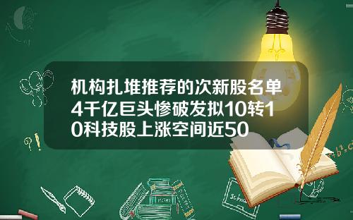 机构扎堆推荐的次新股名单4千亿巨头惨破发拟10转10科技股上涨空间近50