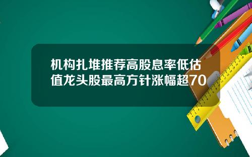 机构扎堆推荐高股息率低估值龙头股最高方针涨幅超70