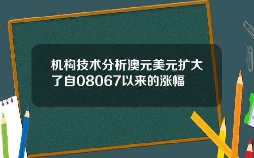 机构技术分析澳元美元扩大了自08067以来的涨幅