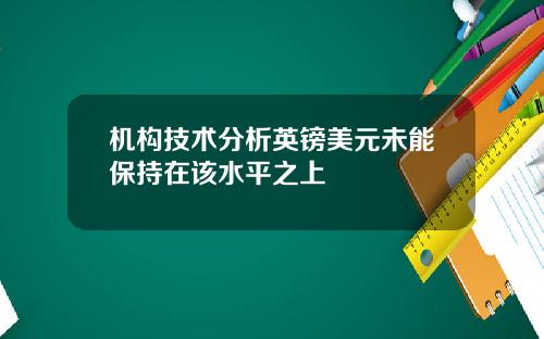 机构技术分析英镑美元未能保持在该水平之上
