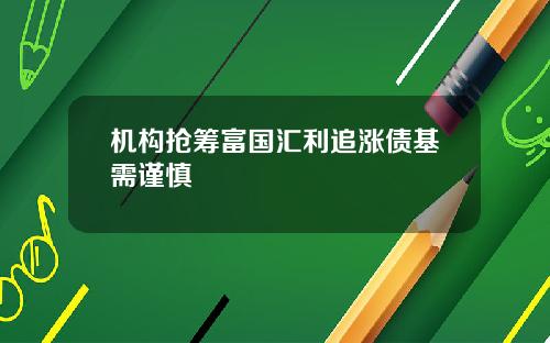 机构抢筹富国汇利追涨债基需谨慎