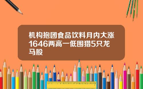 机构抱团食品饮料月内大涨1646两高一低围猎5只龙马股