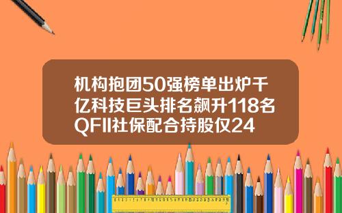 机构抱团50强榜单出炉千亿科技巨头排名飙升118名QFII社保配合持股仅24只