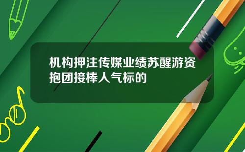 机构押注传媒业绩苏醒游资抱团接棒人气标的