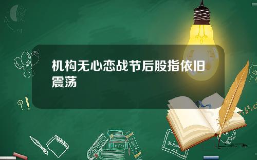 机构无心恋战节后股指依旧震荡