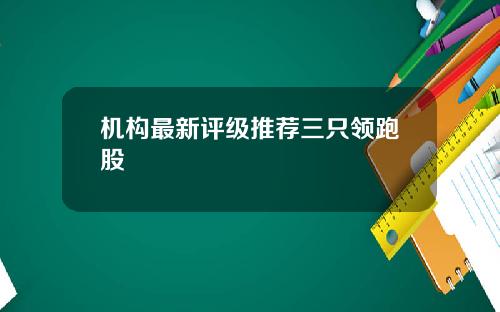 机构最新评级推荐三只领跑股