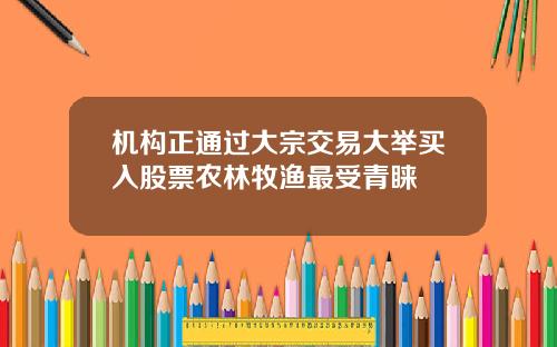 机构正通过大宗交易大举买入股票农林牧渔最受青睐