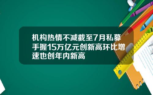机构热情不减截至7月私募手握15万亿元创新高环比增速也创年内新高