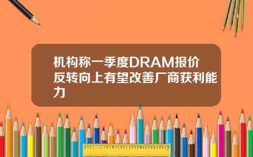机构称一季度DRAM报价反转向上有望改善厂商获利能力