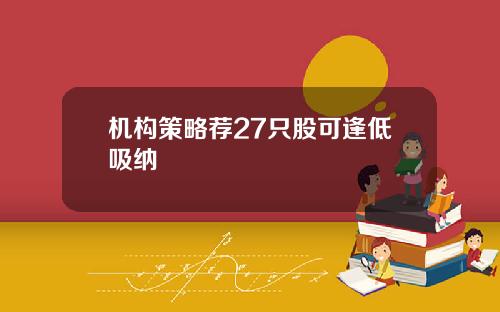 机构策略荐27只股可逢低吸纳