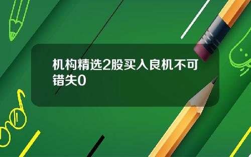 机构精选2股买入良机不可错失0