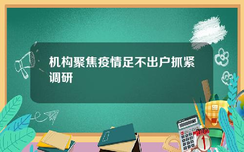 机构聚焦疫情足不出户抓紧调研