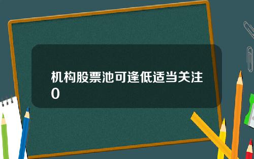 机构股票池可逢低适当关注0
