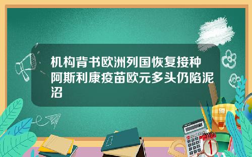 机构背书欧洲列国恢复接种阿斯利康疫苗欧元多头仍陷泥沼