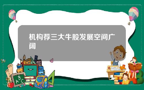 机构荐三大牛股发展空间广阔