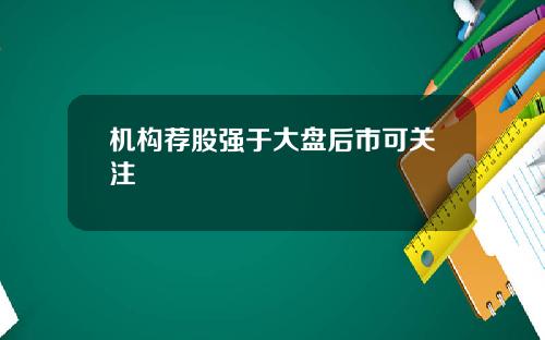 机构荐股强于大盘后市可关注