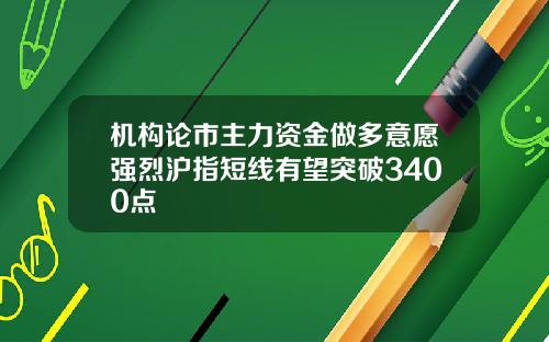 机构论市主力资金做多意愿强烈沪指短线有望突破3400点