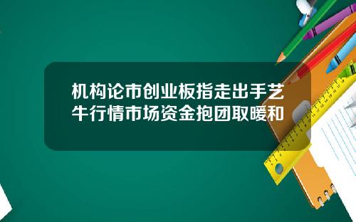 机构论市创业板指走出手艺牛行情市场资金抱团取暖和