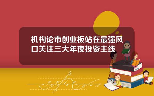 机构论市创业板站在最强风口关注三大年夜投资主线