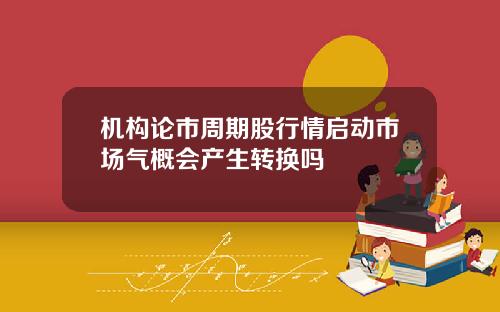 机构论市周期股行情启动市场气概会产生转换吗