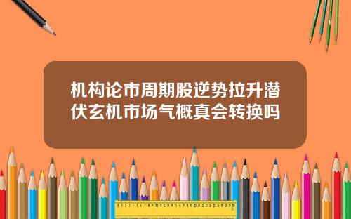 机构论市周期股逆势拉升潜伏玄机市场气概真会转换吗