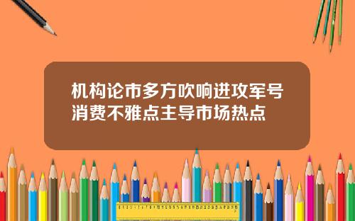 机构论市多方吹响进攻军号消费不雅点主导市场热点