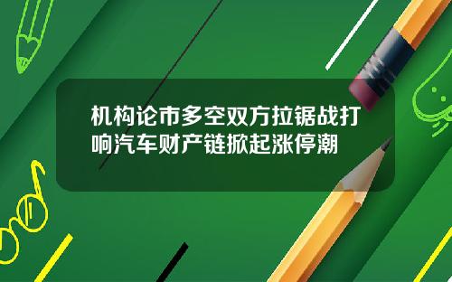 机构论市多空双方拉锯战打响汽车财产链掀起涨停潮