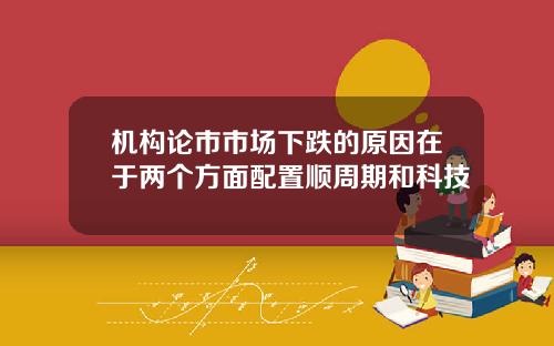 机构论市市场下跌的原因在于两个方面配置顺周期和科技