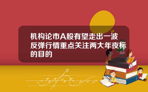 机构论市A股有望走出一波反弹行情重点关注两大年夜标的目的
