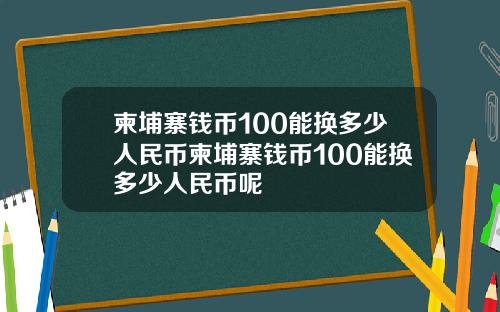 柬埔寨钱币100能换多少人民币柬埔寨钱币100能换多少人民币呢