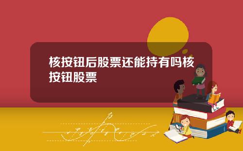 核按钮后股票还能持有吗核按钮股票