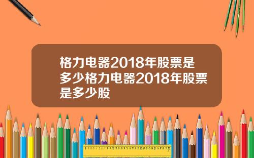 格力电器2018年股票是多少格力电器2018年股票是多少股
