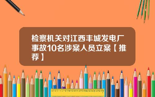 检察机关对江西丰城发电厂事故10名涉案人员立案【推荐】