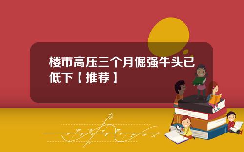 楼市高压三个月倔强牛头已低下【推荐】