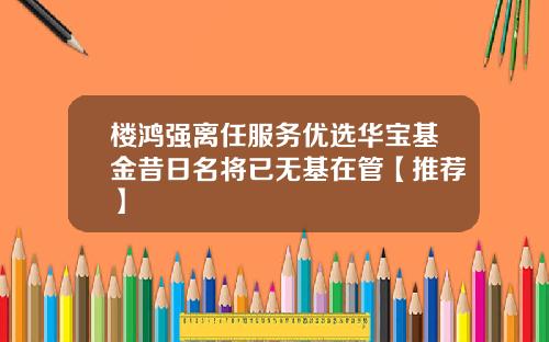 楼鸿强离任服务优选华宝基金昔日名将已无基在管【推荐】