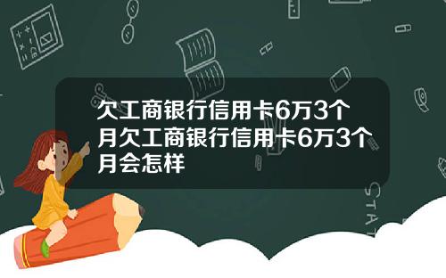 欠工商银行信用卡6万3个月欠工商银行信用卡6万3个月会怎样