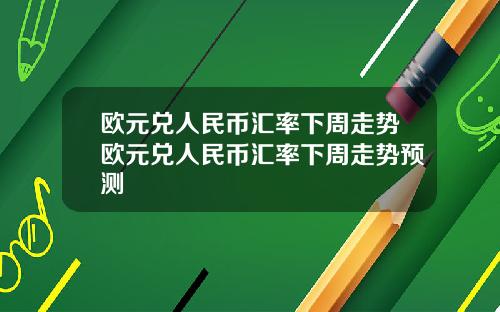 欧元兑人民币汇率下周走势欧元兑人民币汇率下周走势预测