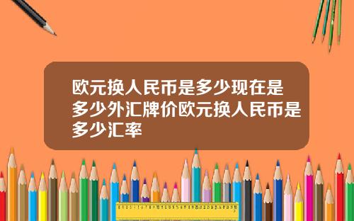欧元换人民币是多少现在是多少外汇牌价欧元换人民币是多少汇率