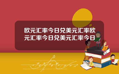 欧元汇率今日兑美元汇率欧元汇率今日兑美元汇率今日