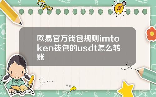 欧易官方钱包规则imtoken钱包的usdt怎么转账
