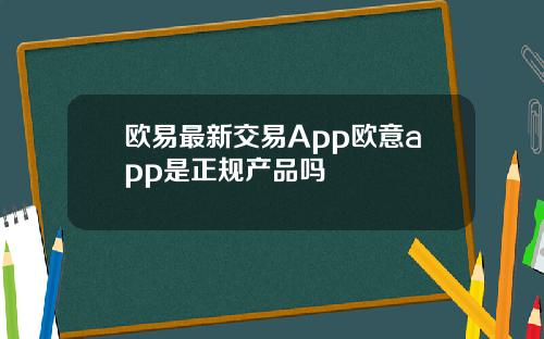 欧易最新交易App欧意app是正规产品吗