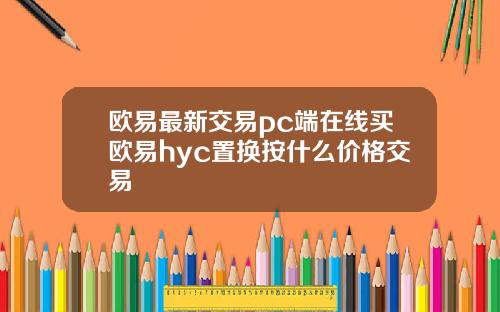 欧易最新交易pc端在线买欧易hyc置换按什么价格交易