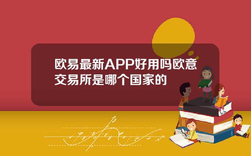 欧易最新APP好用吗欧意交易所是哪个国家的